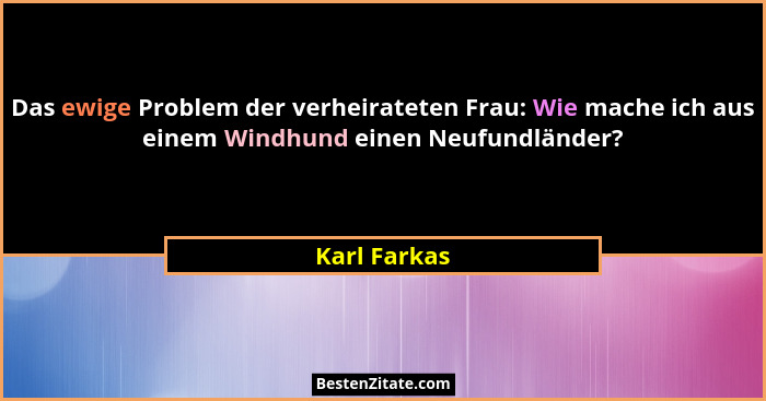 Das ewige Problem der verheirateten Frau: Wie mache ich aus einem Windhund einen Neufundländer?... - Karl Farkas