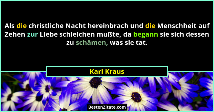 Als die christliche Nacht hereinbrach und die Menschheit auf Zehen zur Liebe schleichen mußte, da begann sie sich dessen zu schämen, was... - Karl Kraus