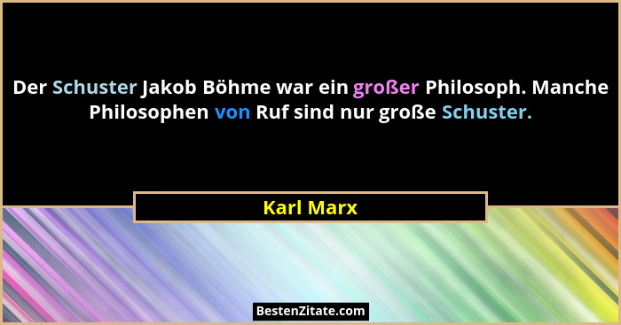 Der Schuster Jakob Böhme war ein großer Philosoph. Manche Philosophen von Ruf sind nur große Schuster.... - Karl Marx