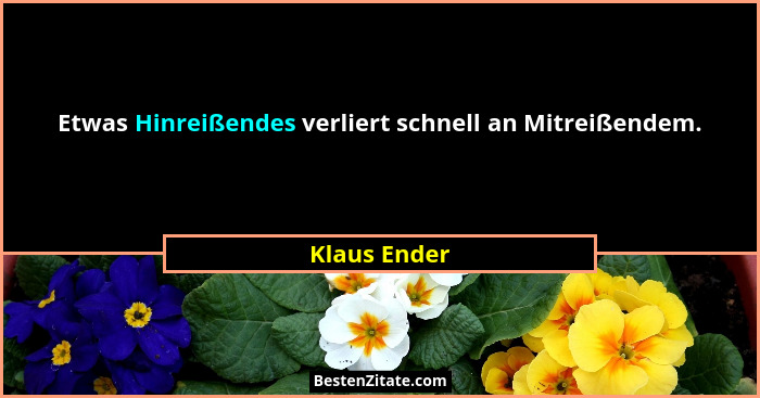 Etwas Hinreißendes verliert schnell an Mitreißendem.... - Klaus Ender
