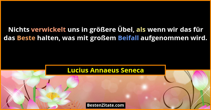 Nichts verwickelt uns in größere Übel, als wenn wir das für das Beste halten, was mit großem Beifall aufgenommen wird.... - Lucius Annaeus Seneca