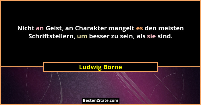 Nicht an Geist, an Charakter mangelt es den meisten Schriftstellern, um besser zu sein, als sie sind.... - Ludwig Börne