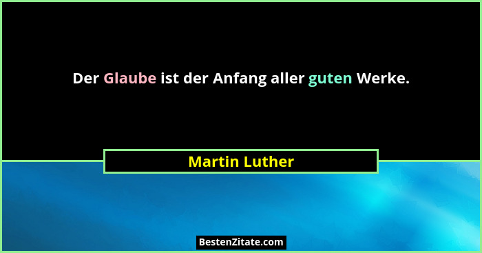 Der Glaube ist der Anfang aller guten Werke.... - Martin Luther