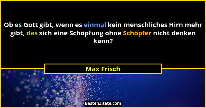 Ob es Gott gibt, wenn es einmal kein menschliches Hirn mehr gibt, das sich eine Schöpfung ohne Schöpfer nicht denken kann?... - Max Frisch