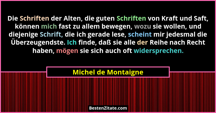 Die Schriften der Alten, die guten Schriften von Kraft und Saft, können mich fast zu allem bewegen, wozu sie wollen, und diejeni... - Michel de Montaigne