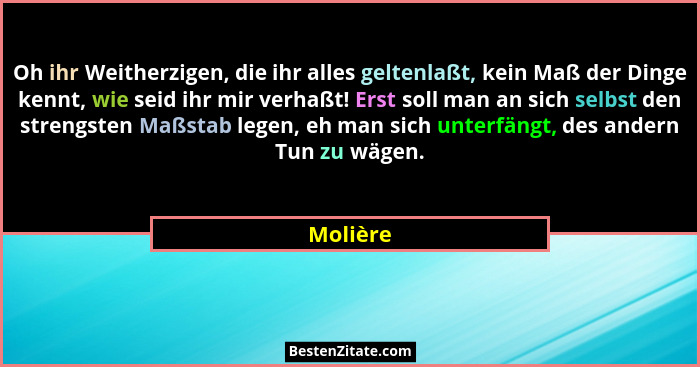 Oh ihr Weitherzigen, die ihr alles geltenlaßt, kein Maß der Dinge kennt, wie seid ihr mir verhaßt! Erst soll man an sich selbst den strengst... - Molière