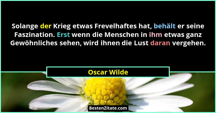 Solange der Krieg etwas Frevelhaftes hat, behält er seine Faszination. Erst wenn die Menschen in ihm etwas ganz Gewöhnliches sehen, wird... - Oscar Wilde