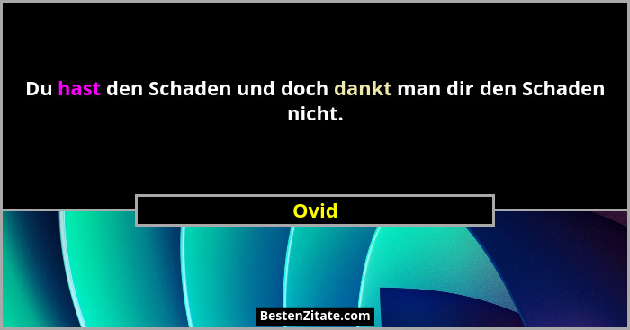 Du hast den Schaden und doch dankt man dir den Schaden nicht.... - Ovid