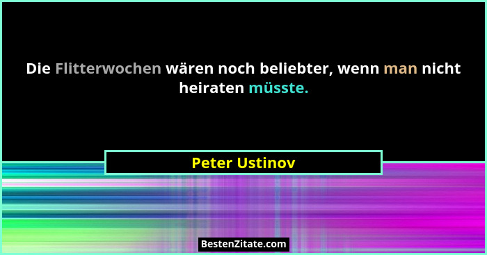 Die Flitterwochen wären noch beliebter, wenn man nicht heiraten müsste.... - Peter Ustinov