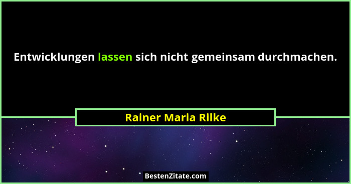 Entwicklungen lassen sich nicht gemeinsam durchmachen.... - Rainer Maria Rilke