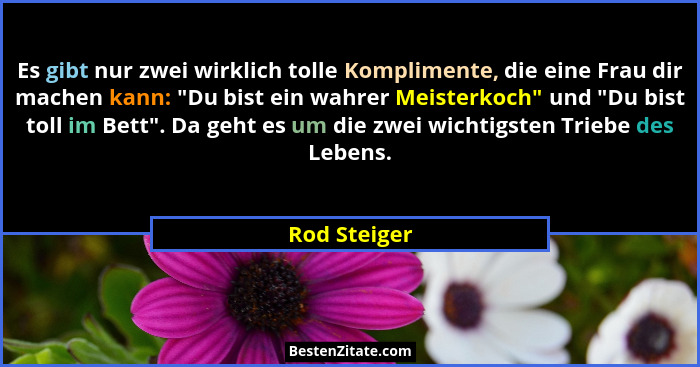 Es gibt nur zwei wirklich tolle Komplimente, die eine Frau dir machen kann: "Du bist ein wahrer Meisterkoch" und "Du bist to... - Rod Steiger
