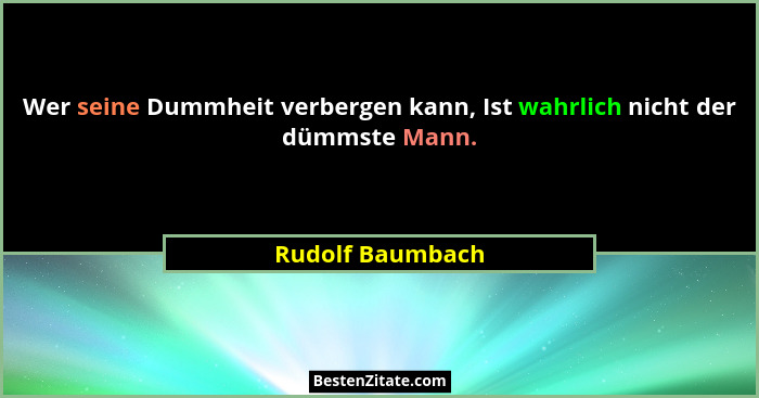 Wer seine Dummheit verbergen kann, Ist wahrlich nicht der dümmste Mann.... - Rudolf Baumbach