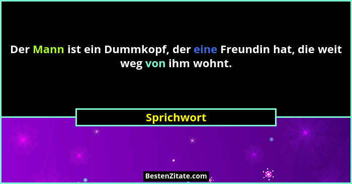 Der Mann ist ein Dummkopf, der eine Freundin hat, die weit weg von ihm wohnt.... - Sprichwort
