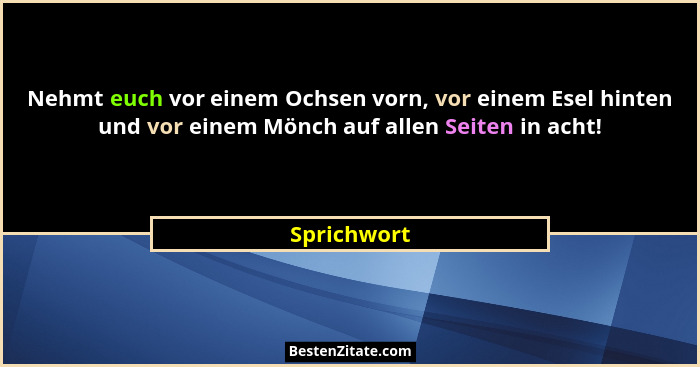 Nehmt euch vor einem Ochsen vorn, vor einem Esel hinten und vor einem Mönch auf allen Seiten in acht!... - Sprichwort