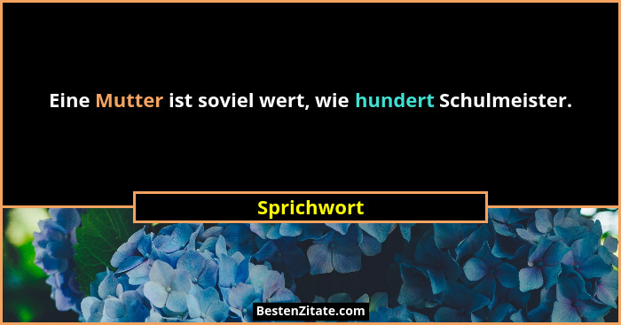 Eine Mutter ist soviel wert, wie hundert Schulmeister.... - Sprichwort
