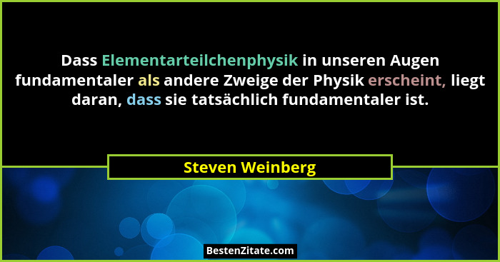 Dass Elementarteilchenphysik in unseren Augen fundamentaler als andere Zweige der Physik erscheint, liegt daran, dass sie tatsächlic... - Steven Weinberg
