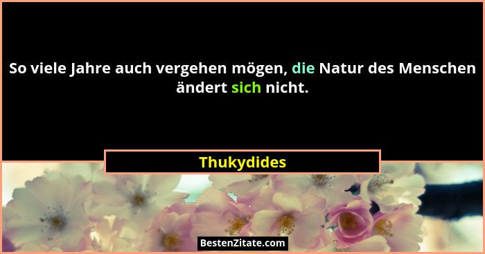 So viele Jahre auch vergehen mögen, die Natur des Menschen ändert sich nicht.... - Thukydides