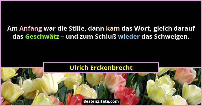 Am Anfang war die Stille, dann kam das Wort, gleich darauf das Geschwätz – und zum Schluß wieder das Schweigen.... - Ulrich Erckenbrecht
