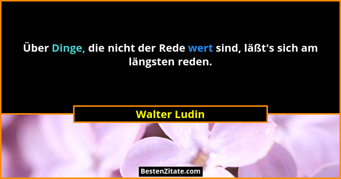 Über Dinge, die nicht der Rede wert sind, läßt's sich am längsten reden.... - Walter Ludin