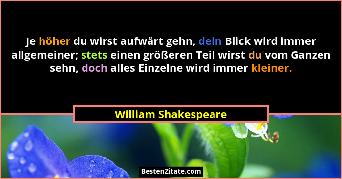 Je höher du wirst aufwärt gehn, dein Blick wird immer allgemeiner; stets einen größeren Teil wirst du vom Ganzen sehn, doch alle... - William Shakespeare