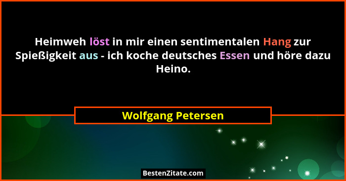 Heimweh löst in mir einen sentimentalen Hang zur Spießigkeit aus - ich koche deutsches Essen und höre dazu Heino.... - Wolfgang Petersen