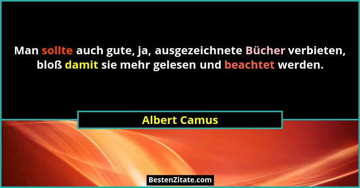 Man sollte auch gute, ja, ausgezeichnete Bücher verbieten, bloß damit sie mehr gelesen und beachtet werden.... - Albert Camus