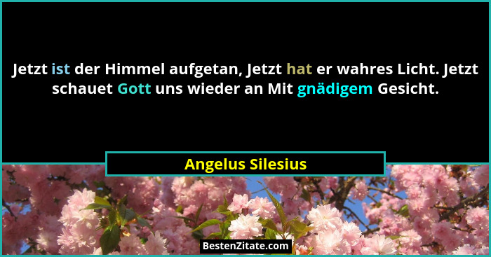 Jetzt ist der Himmel aufgetan, Jetzt hat er wahres Licht. Jetzt schauet Gott uns wieder an Mit gnädigem Gesicht.... - Angelus Silesius
