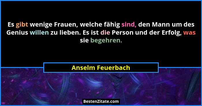 Es gibt wenige Frauen, welche fähig sind, den Mann um des Genius willen zu lieben. Es ist die Person und der Erfolg, was sie begehr... - Anselm Feuerbach
