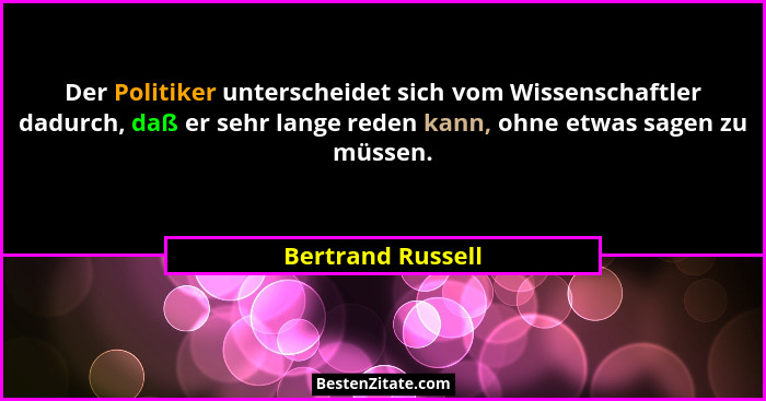 Der Politiker unterscheidet sich vom Wissenschaftler dadurch, daß er sehr lange reden kann, ohne etwas sagen zu müssen.... - Bertrand Russell
