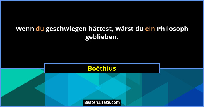 Wenn du geschwiegen hättest, wärst du ein Philosoph geblieben.... - Boëthius