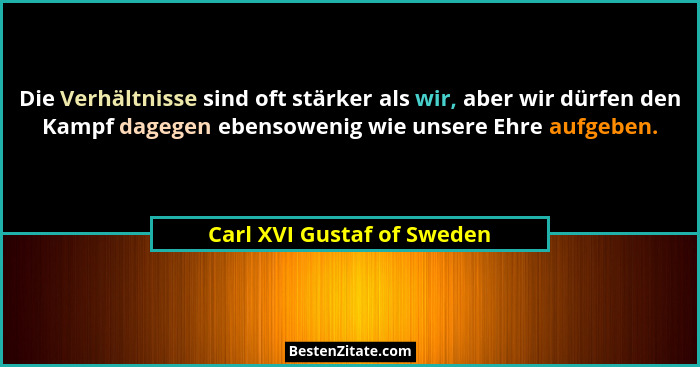 Die Verhältnisse sind oft stärker als wir, aber wir dürfen den Kampf dagegen ebensowenig wie unsere Ehre aufgeben.... - Carl XVI Gustaf of Sweden