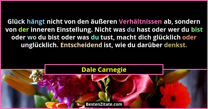 Glück hängt nicht von den äußeren Verhältnissen ab, sondern von der inneren Einstellung. Nicht was du hast oder wer du bist oder wo du... - Dale Carnegie