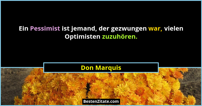 Ein Pessimist ist jemand, der gezwungen war, vielen Optimisten zuzuhören.... - Don Marquis