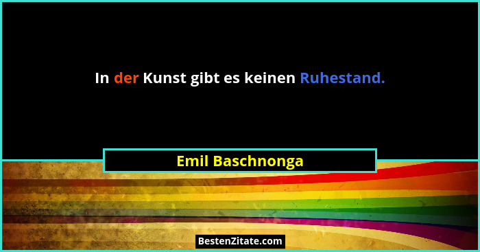 In der Kunst gibt es keinen Ruhestand.... - Emil Baschnonga