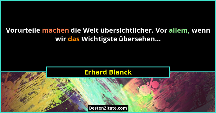 Vorurteile machen die Welt übersichtlicher. Vor allem, wenn wir das Wichtigste übersehen...... - Erhard Blanck