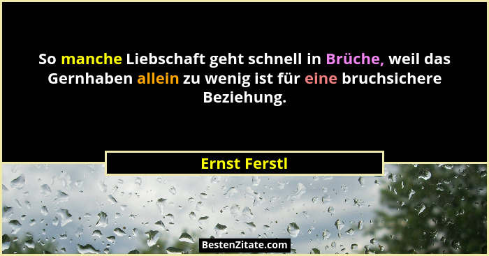 So manche Liebschaft geht schnell in Brüche, weil das Gernhaben allein zu wenig ist für eine bruchsichere Beziehung.... - Ernst Ferstl