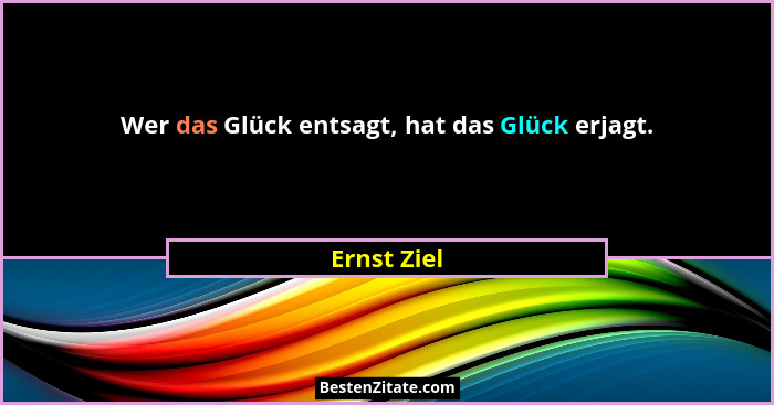 Wer das Glück entsagt, hat das Glück erjagt.... - Ernst Ziel