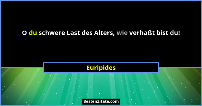 O du schwere Last des Alters, wie verhaßt bist du!... - Euripides