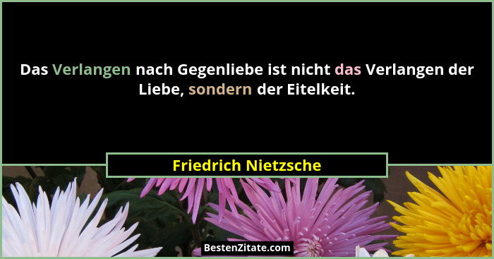 Das Verlangen nach Gegenliebe ist nicht das Verlangen der Liebe, sondern der Eitelkeit.... - Friedrich Nietzsche