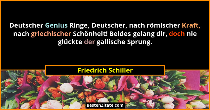 Deutscher Genius Ringe, Deutscher, nach römischer Kraft, nach griechischer Schönheit! Beides gelang dir, doch nie glückte der gal... - Friedrich Schiller