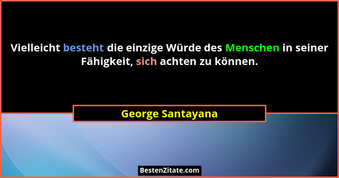 Vielleicht besteht die einzige Würde des Menschen in seiner Fähigkeit, sich achten zu können.... - George Santayana