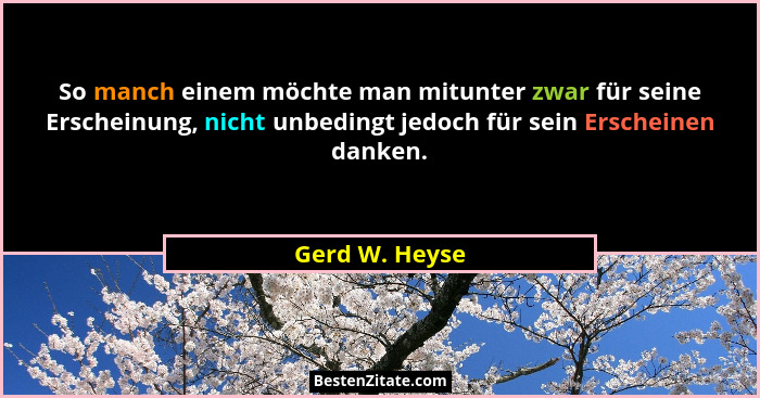 So manch einem möchte man mitunter zwar für seine Erscheinung, nicht unbedingt jedoch für sein Erscheinen danken.... - Gerd W. Heyse