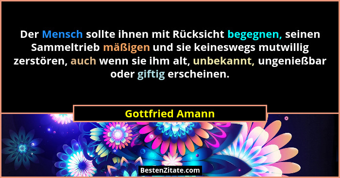 Der Mensch sollte ihnen mit Rücksicht begegnen, seinen Sammeltrieb mäßigen und sie keineswegs mutwillig zerstören, auch wenn sie ihm... - Gottfried Amann