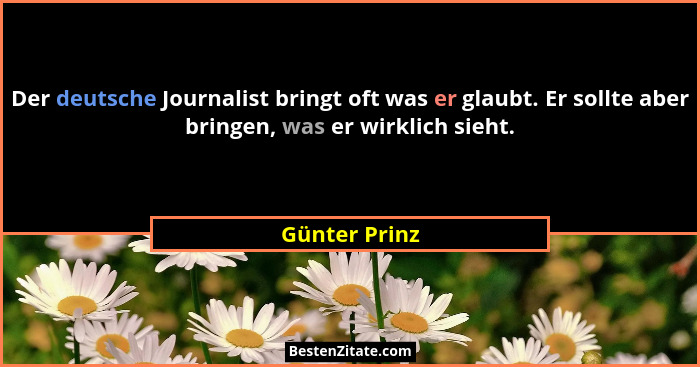 Der deutsche Journalist bringt oft was er glaubt. Er sollte aber bringen, was er wirklich sieht.... - Günter Prinz