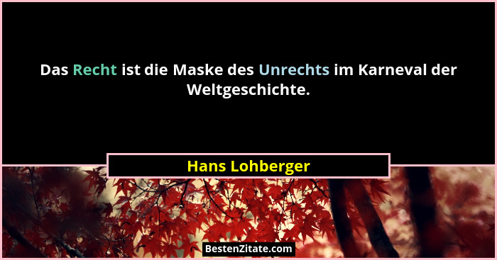 Das Recht ist die Maske des Unrechts im Karneval der Weltgeschichte.... - Hans Lohberger