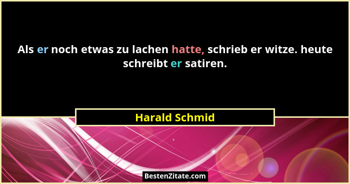 Als er noch etwas zu lachen hatte, schrieb er witze. heute schreibt er satiren.... - Harald Schmid