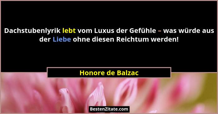 Dachstubenlyrik lebt vom Luxus der Gefühle – was würde aus der Liebe ohne diesen Reichtum werden!... - Honore de Balzac