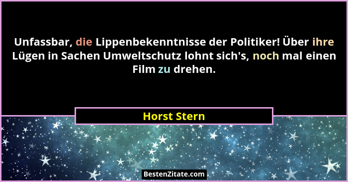 Unfassbar, die Lippenbekenntnisse der Politiker! Über ihre Lügen in Sachen Umweltschutz lohnt sich's, noch mal einen Film zu drehen.... - Horst Stern