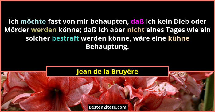 Ich möchte fast von mir behaupten, daß ich kein Dieb oder Mörder werden könne; daß ich aber nicht eines Tages wie ein solcher bes... - Jean de la Bruyère