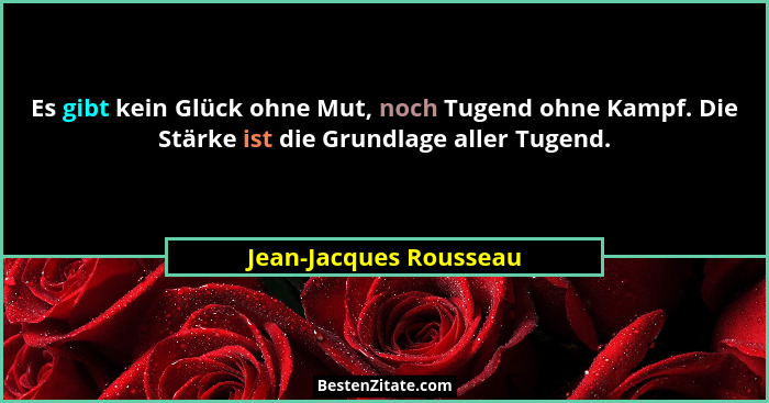 Es gibt kein Glück ohne Mut, noch Tugend ohne Kampf. Die Stärke ist die Grundlage aller Tugend.... - Jean-Jacques Rousseau